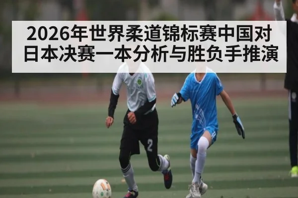 2026年世界柔道锦标赛中国对日本决赛一本分析与胜负手推演（ManguanSports）