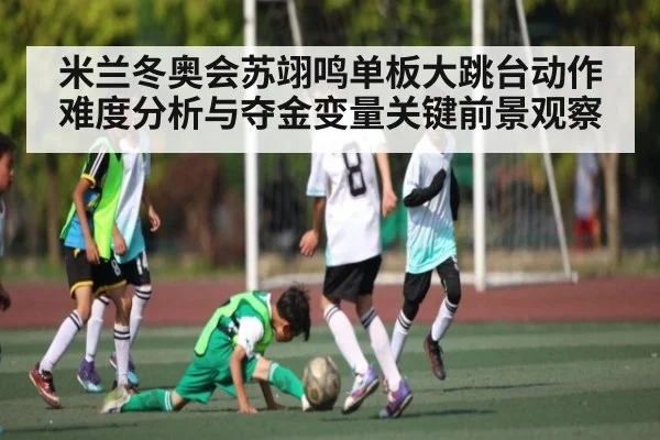 米兰冬奥会苏翊鸣单板大跳台动作难度分析与夺金变量关键前景观察（ManguanSports）