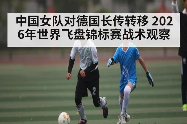 中国女队对德国长传转移 2026年世界飞盘锦标赛战术观察（ManguanSports）